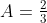 A=\tfrac{2}{3}