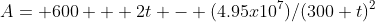 A= 600 + 2t - (4.95x10^7)/(300+t)^2
