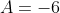 A=-6