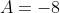 A=-8