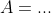 A=...