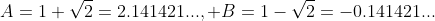 A=1+\sqrt{2}=2.141421..., B=1-\sqrt{2}=-0.141421...