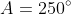 A=250^{\circ}