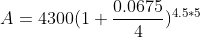 A=4300(1+\frac{0.0675}{4})^{4.5*5}