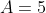 A=5