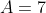 A=7