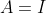 A=I