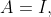 A=I,