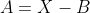 A=X-B
