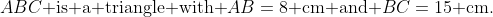 ABC\text{ is a triangle with }AB=8\text{ cm and }BC=15\text{ cm.}