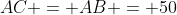 AC = AB = 50