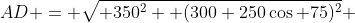 AD = \sqrt{ 350^2+ (300+250\cos 75)^2} 