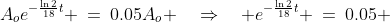 A_oe^{-\frac{\ln2}{18}t} \:=\:0.05A_o \quad\Rightarrow\quad e^{-\frac{\ln2}{18}t} \:=\:0.05 