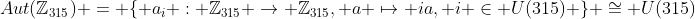Aut(\mathbb{Z}_{315}) = \{ a_i : \mathbb{Z}_{315} \to \mathbb{Z}_{315}, a \mapsto ia, i \in U(315) \} \cong U(315)
