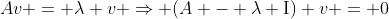 Av = \lambda v \Rightarrow (A - \lambda \textrm{I}) v = 0