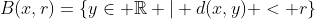 B(x,r)=\{y\in \mathbb{R} | d(x,y) < r\}