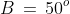 B\,=\,50^o
