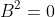 B^2=0