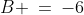 B \:=\:-6