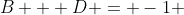 B + D = -1 