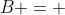B = 
