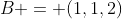 B = (1,1,2)