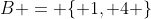 B = \{ 1, 4 \}