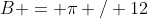B = \pi / 12