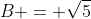 B = \sqrt{5}