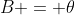 B = \theta