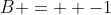 B =  -1