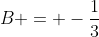 B = -\frac{1}{3}