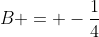 B = -\frac{1}{4}