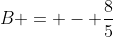 B = - \frac{8}{5}