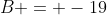 B = -19