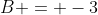 B = -3