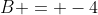 B = -4