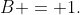 B = 1.