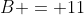 B = 11