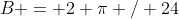 B = 2 \pi / 24
