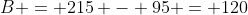 B = 215 - 95 = 120