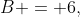 B = 6,