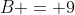 B = 9
