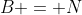 B = N