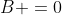 B =0