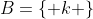 B=\{ k \}