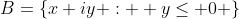 B=\{x+iy :  y\leq 0 \}