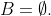 B=\emptyset.