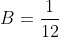 B=\frac{1}{12}