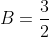 B=\frac{3}{2}